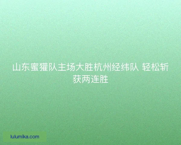 山东蜜獾队主场大胜杭州经纬队 轻松斩获两连胜