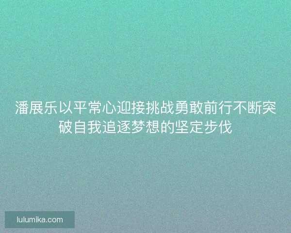 潘展乐以平常心迎接挑战勇敢前行不断突破自我追逐梦想的坚定步伐