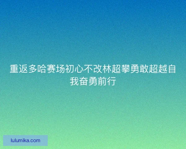 重返多哈赛场初心不改林超攀勇敢超越自我奋勇前行