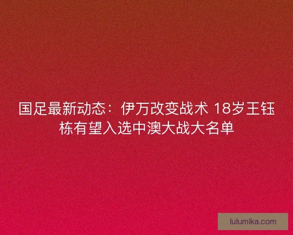 国足最新动态：伊万改变战术 18岁王钰栋有望入选中澳大战大名单