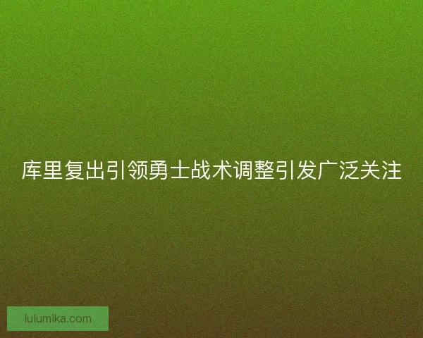 库里复出引领勇士战术调整引发广泛关注