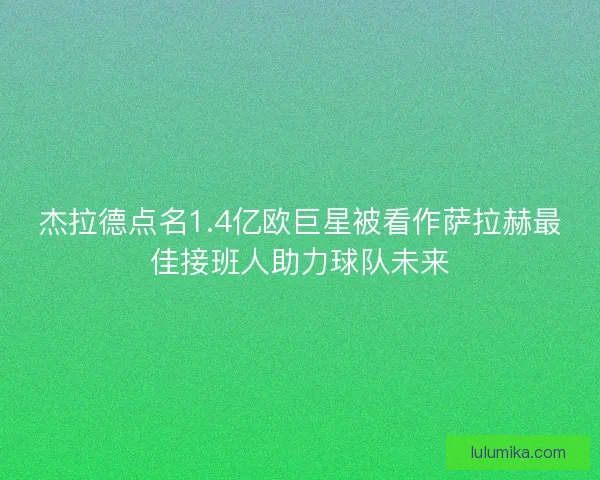 杰拉德点名1.4亿欧巨星被看作萨拉赫最佳接班人助力球队未来