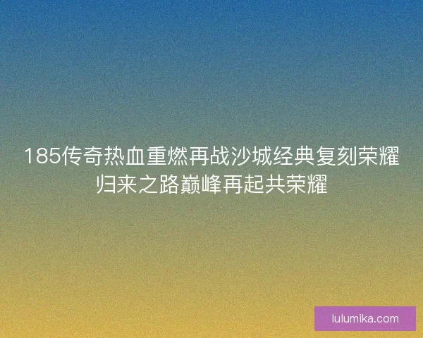 185传奇热血重燃再战沙城经典复刻荣耀归来之路巅峰再起共荣耀