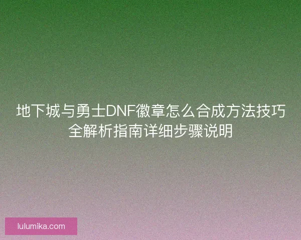 地下城与勇士DNF徽章怎么合成方法技巧全解析指南详细步骤说明