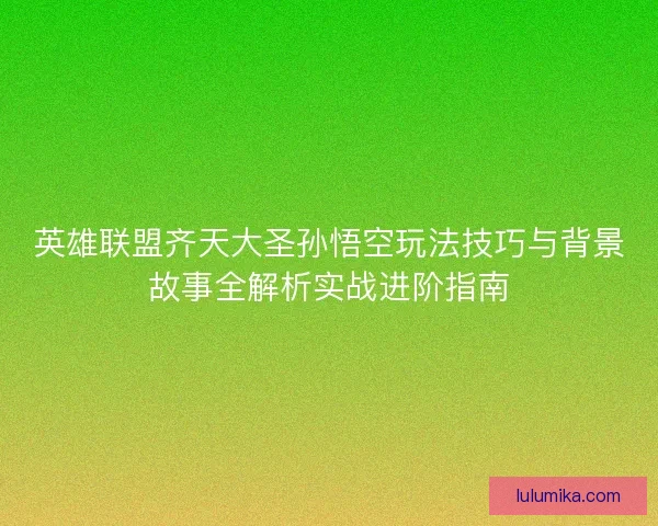 英雄联盟齐天大圣孙悟空玩法技巧与背景故事全解析实战进阶指南