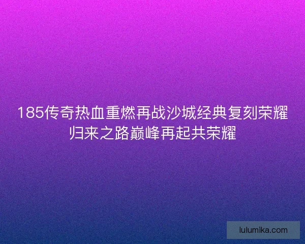 185传奇热血重燃再战沙城经典复刻荣耀归来之路巅峰再起共荣耀