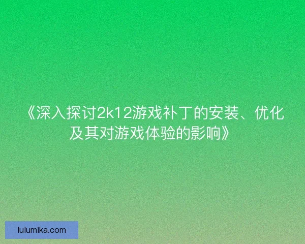 《深入探讨2k12游戏补丁的安装、优化及其对游戏体验的影响》