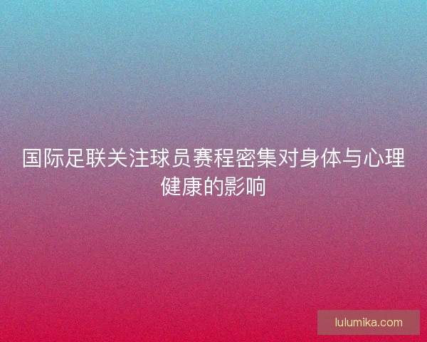 国际足联关注球员赛程密集对身体与心理健康的影响