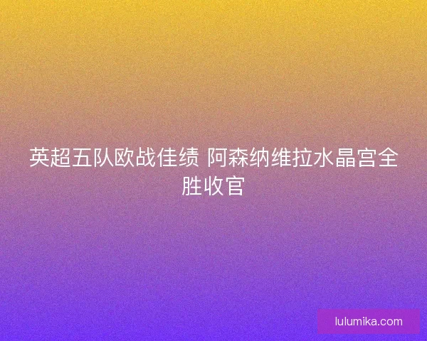 英超五队欧战佳绩 阿森纳维拉水晶宫全胜收官