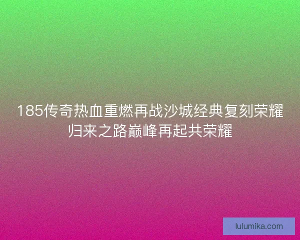 185传奇热血重燃再战沙城经典复刻荣耀归来之路巅峰再起共荣耀
