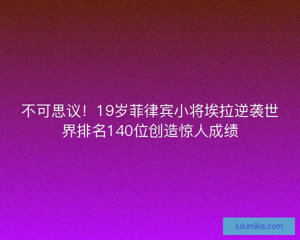 不可思议！19岁菲律宾小将埃拉逆袭世界排名140位创造惊人成绩