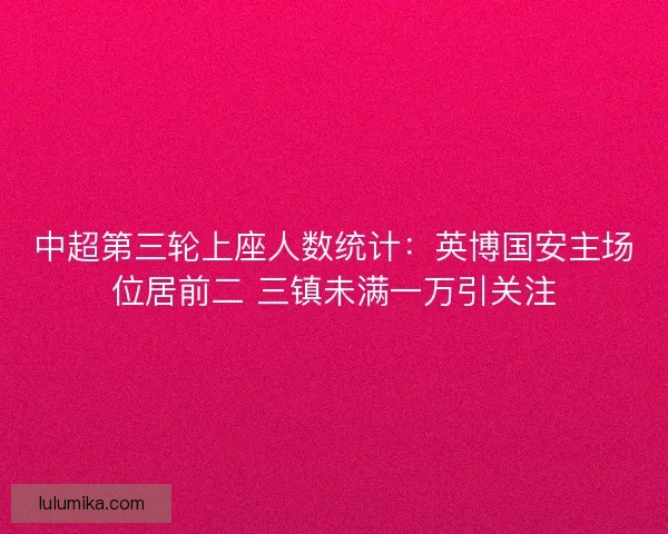 中超第三轮上座人数统计：英博国安主场位居前二 三镇未满一万引关注