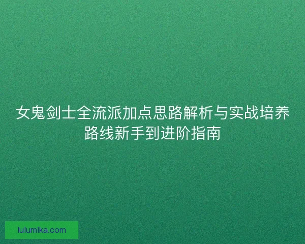 女鬼剑士全流派加点思路解析与实战培养路线新手到进阶指南