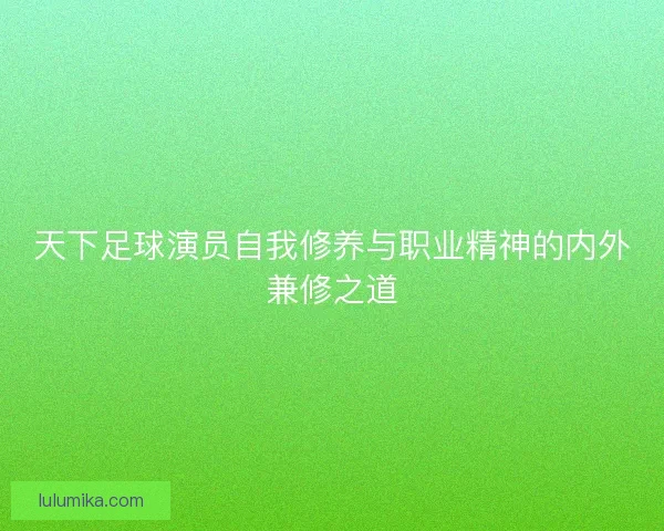 天下足球演员自我修养与职业精神的内外兼修之道