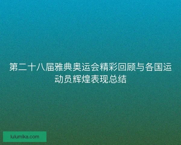 第二十八届雅典奥运会精彩回顾与各国运动员辉煌表现总结